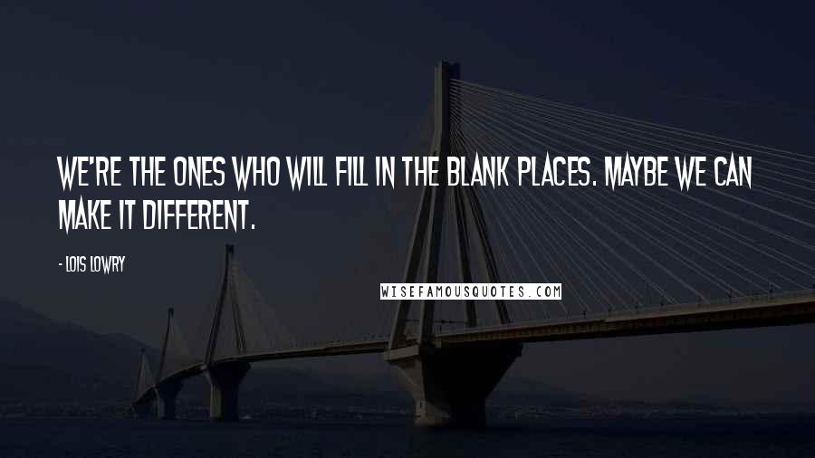 Lois Lowry Quotes: We're the ones who will fill in the blank places. Maybe we can make it different.