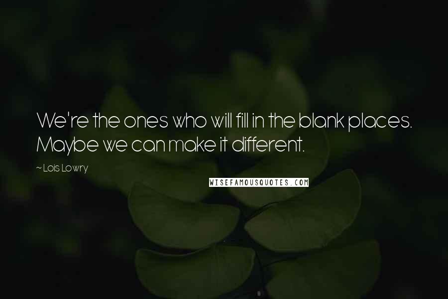 Lois Lowry Quotes: We're the ones who will fill in the blank places. Maybe we can make it different.