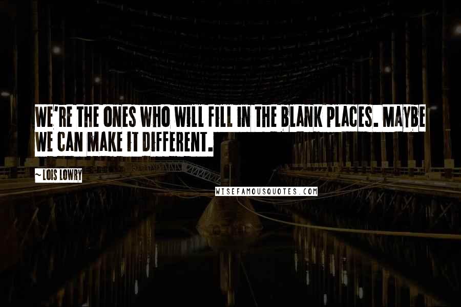 Lois Lowry Quotes: We're the ones who will fill in the blank places. Maybe we can make it different.
