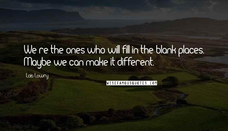 Lois Lowry Quotes: We're the ones who will fill in the blank places. Maybe we can make it different.