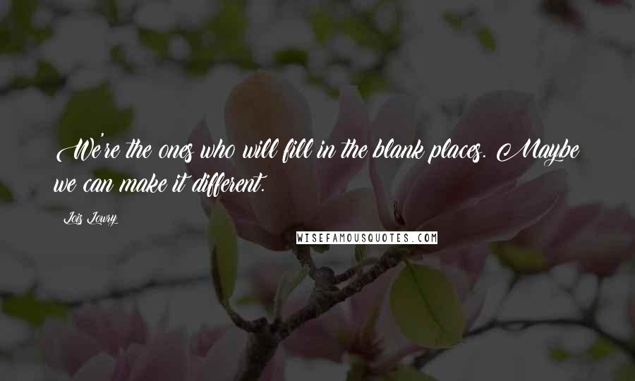 Lois Lowry Quotes: We're the ones who will fill in the blank places. Maybe we can make it different.