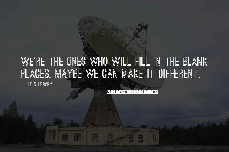 Lois Lowry Quotes: We're the ones who will fill in the blank places. Maybe we can make it different.