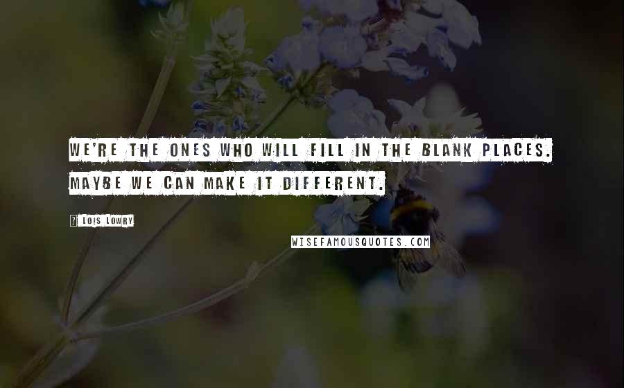 Lois Lowry Quotes: We're the ones who will fill in the blank places. Maybe we can make it different.