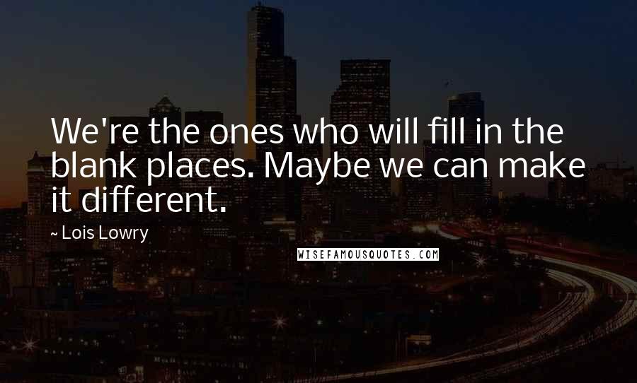 Lois Lowry Quotes: We're the ones who will fill in the blank places. Maybe we can make it different.