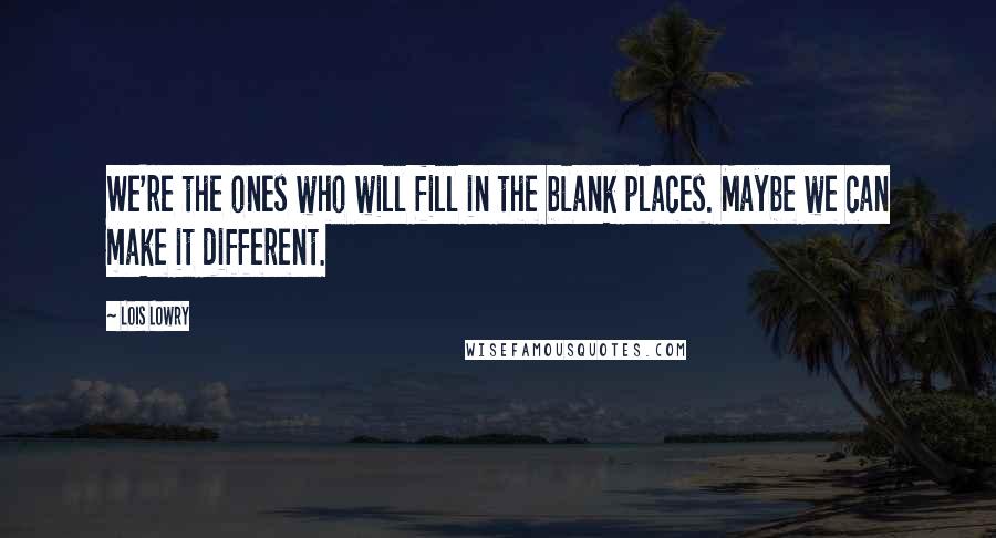 Lois Lowry Quotes: We're the ones who will fill in the blank places. Maybe we can make it different.