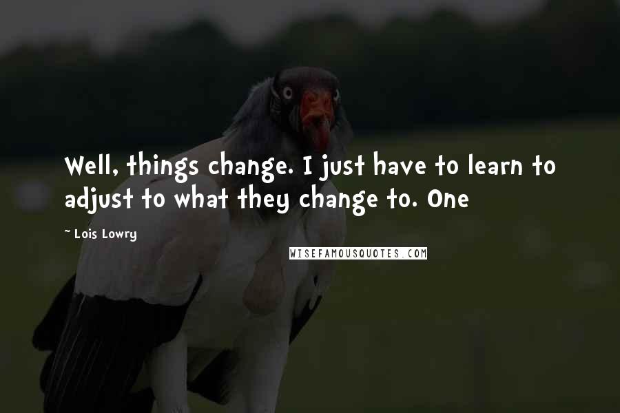 Lois Lowry Quotes: Well, things change. I just have to learn to adjust to what they change to. One