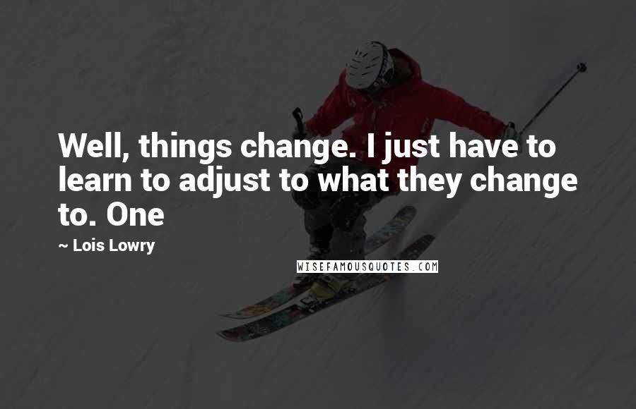 Lois Lowry Quotes: Well, things change. I just have to learn to adjust to what they change to. One