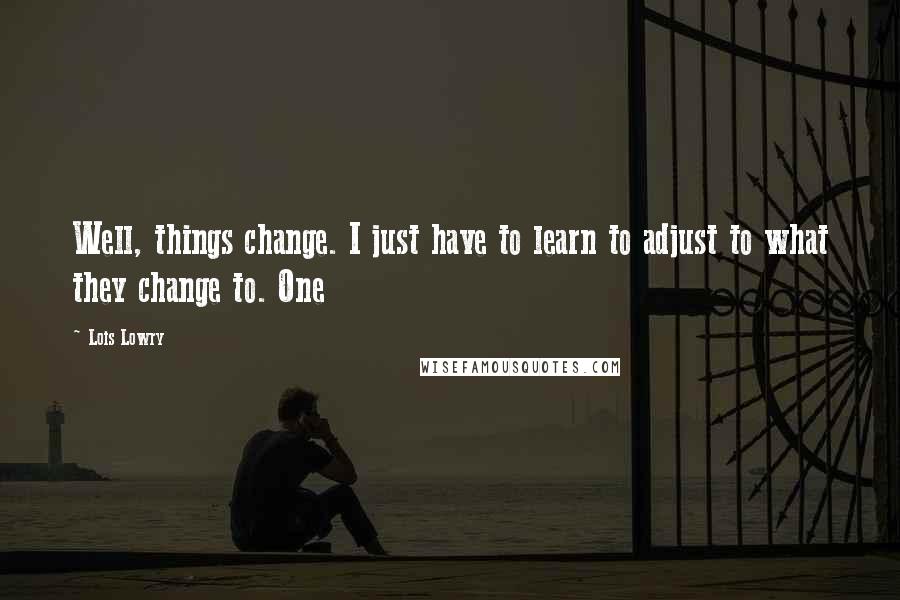 Lois Lowry Quotes: Well, things change. I just have to learn to adjust to what they change to. One