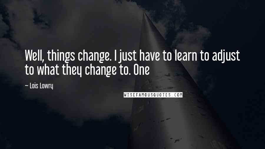 Lois Lowry Quotes: Well, things change. I just have to learn to adjust to what they change to. One