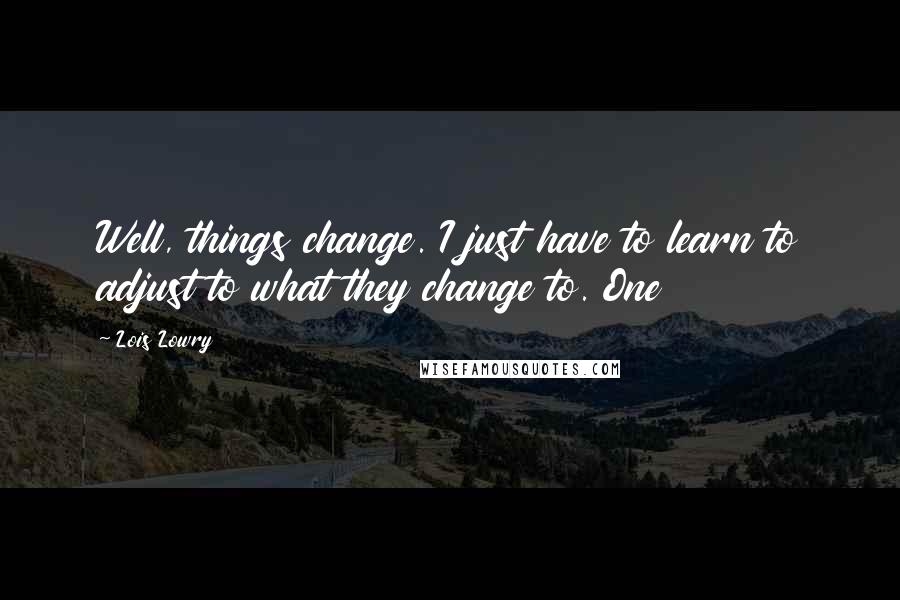 Lois Lowry Quotes: Well, things change. I just have to learn to adjust to what they change to. One