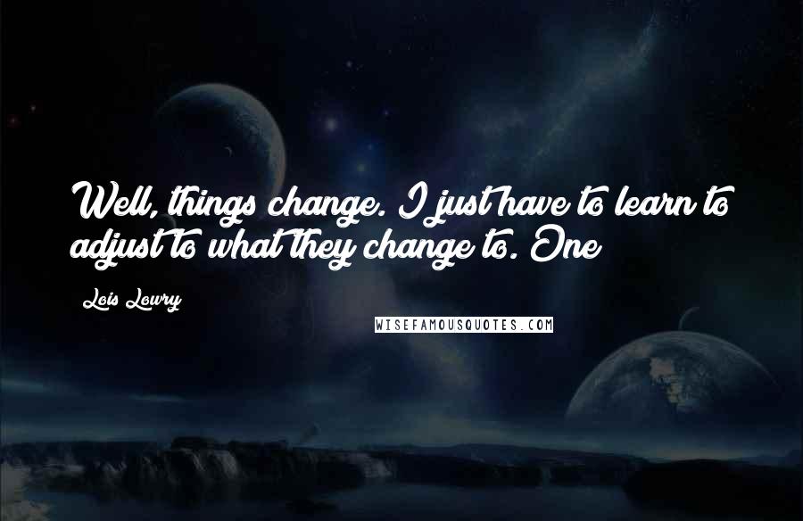 Lois Lowry Quotes: Well, things change. I just have to learn to adjust to what they change to. One