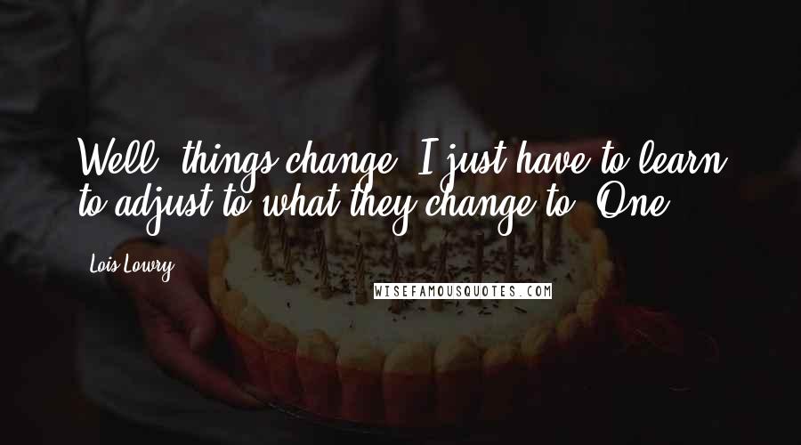 Lois Lowry Quotes: Well, things change. I just have to learn to adjust to what they change to. One