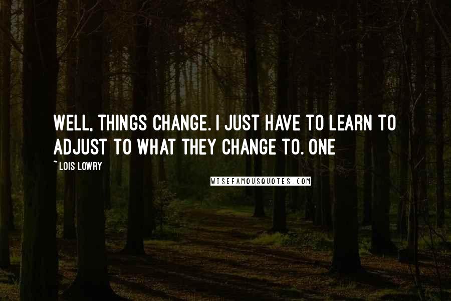 Lois Lowry Quotes: Well, things change. I just have to learn to adjust to what they change to. One