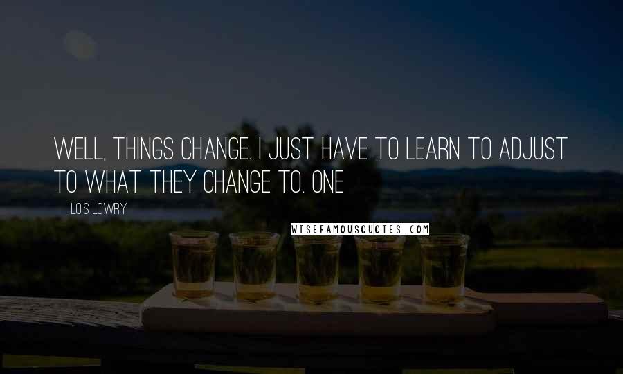 Lois Lowry Quotes: Well, things change. I just have to learn to adjust to what they change to. One