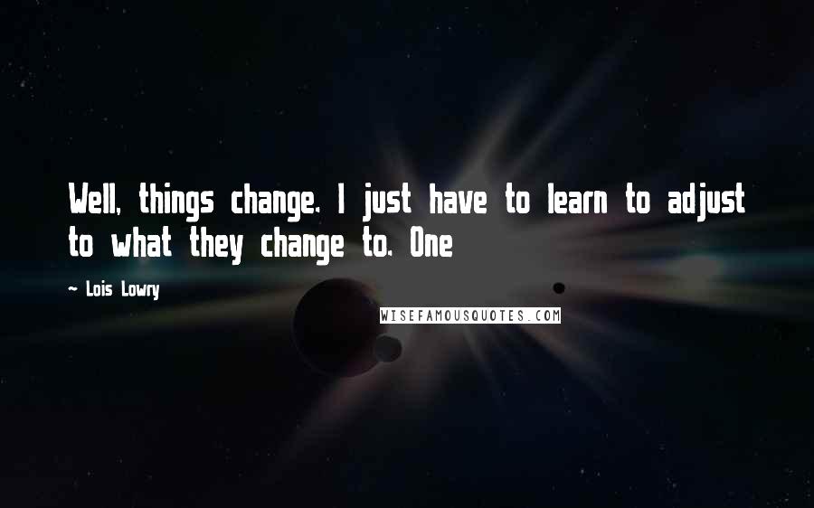 Lois Lowry Quotes: Well, things change. I just have to learn to adjust to what they change to. One