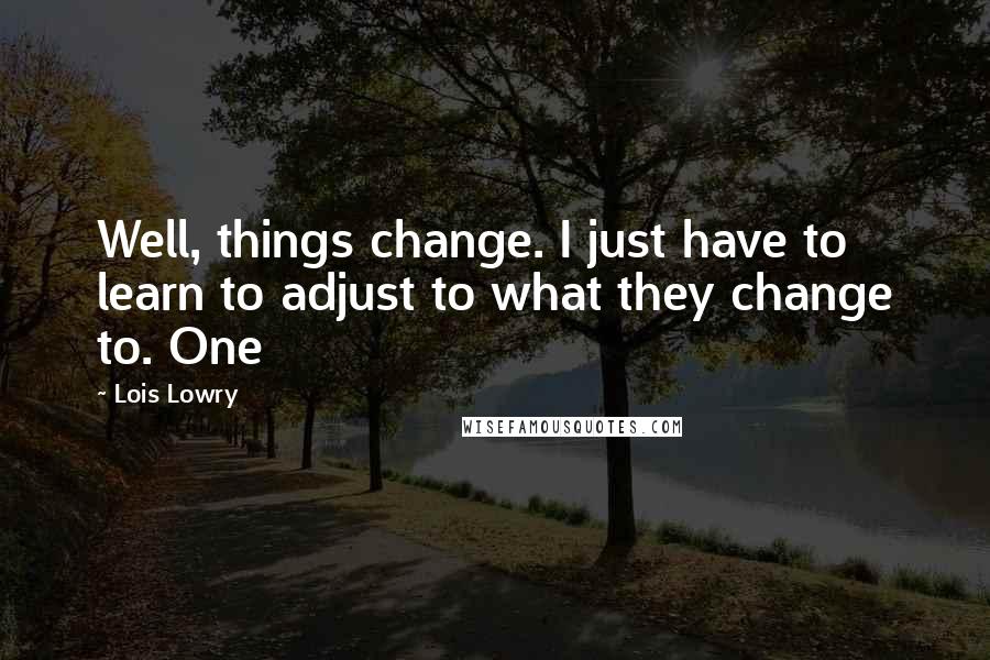 Lois Lowry Quotes: Well, things change. I just have to learn to adjust to what they change to. One