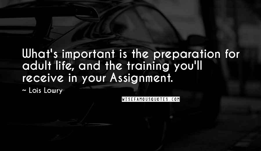 Lois Lowry Quotes: What's important is the preparation for adult life, and the training you'll receive in your Assignment.