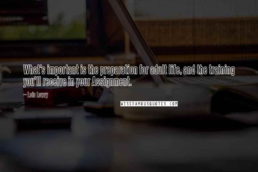 Lois Lowry Quotes: What's important is the preparation for adult life, and the training you'll receive in your Assignment.