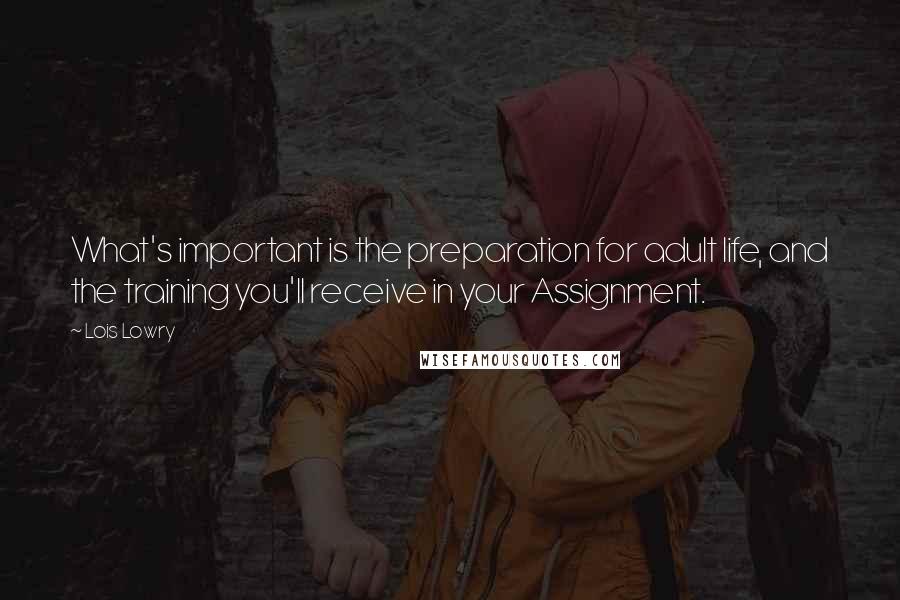 Lois Lowry Quotes: What's important is the preparation for adult life, and the training you'll receive in your Assignment.