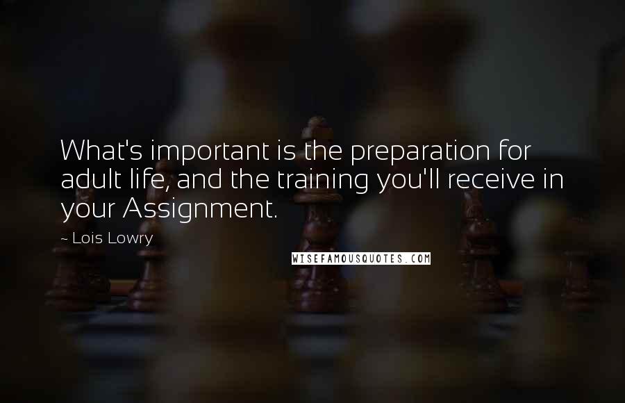 Lois Lowry Quotes: What's important is the preparation for adult life, and the training you'll receive in your Assignment.