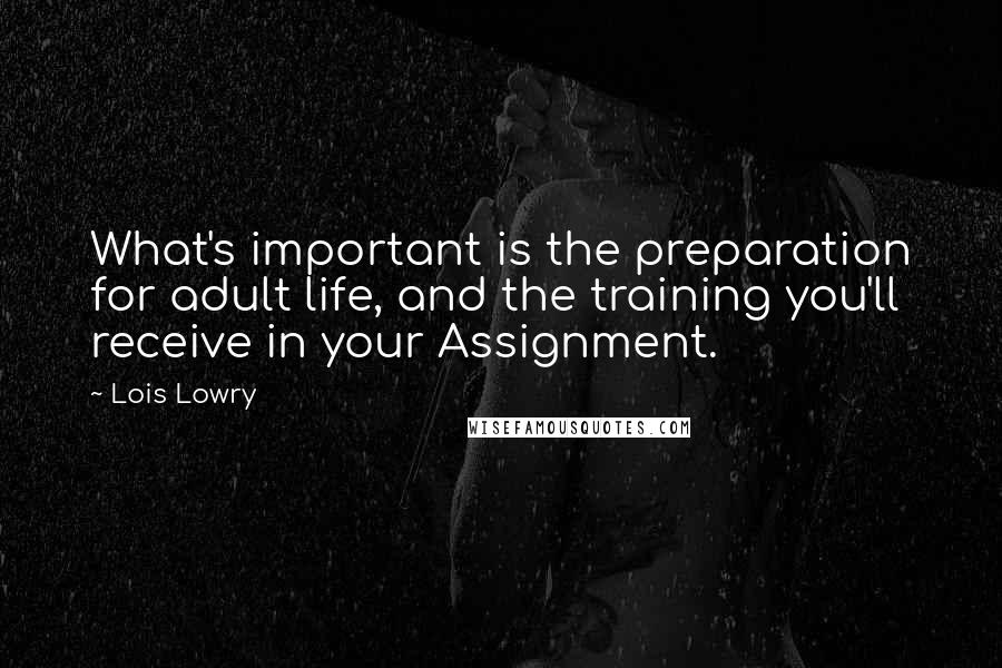 Lois Lowry Quotes: What's important is the preparation for adult life, and the training you'll receive in your Assignment.