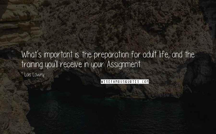 Lois Lowry Quotes: What's important is the preparation for adult life, and the training you'll receive in your Assignment.