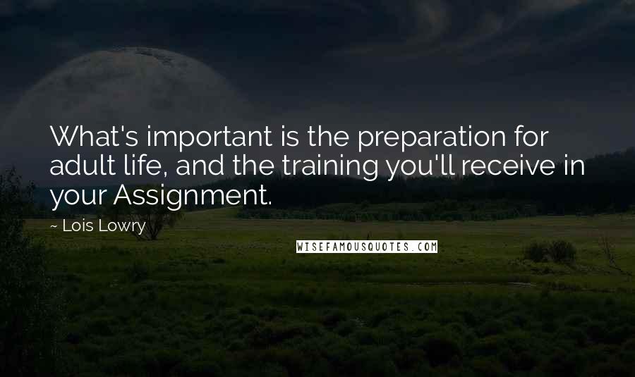 Lois Lowry Quotes: What's important is the preparation for adult life, and the training you'll receive in your Assignment.