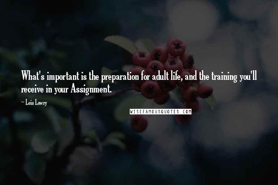 Lois Lowry Quotes: What's important is the preparation for adult life, and the training you'll receive in your Assignment.