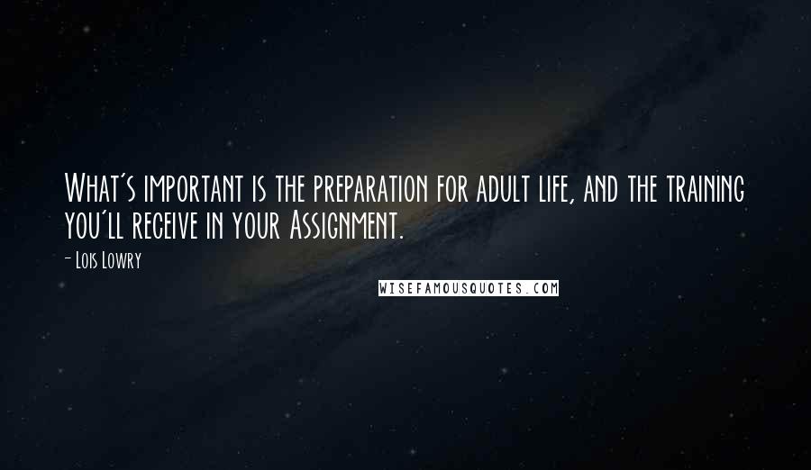 Lois Lowry Quotes: What's important is the preparation for adult life, and the training you'll receive in your Assignment.