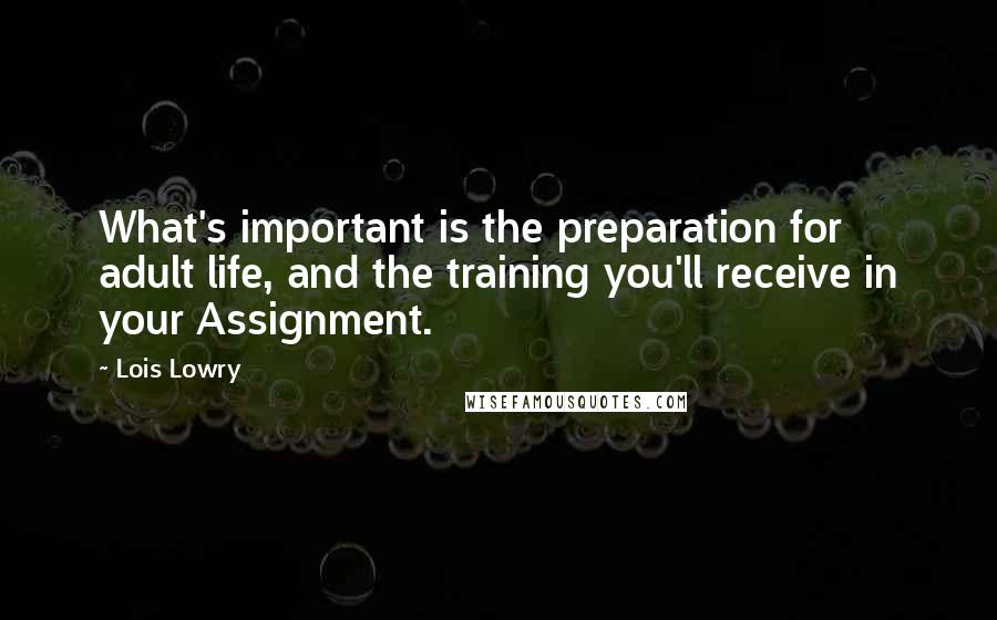 Lois Lowry Quotes: What's important is the preparation for adult life, and the training you'll receive in your Assignment.