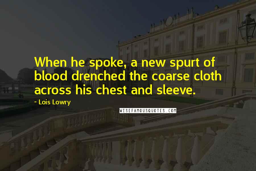 Lois Lowry Quotes: When he spoke, a new spurt of blood drenched the coarse cloth across his chest and sleeve.