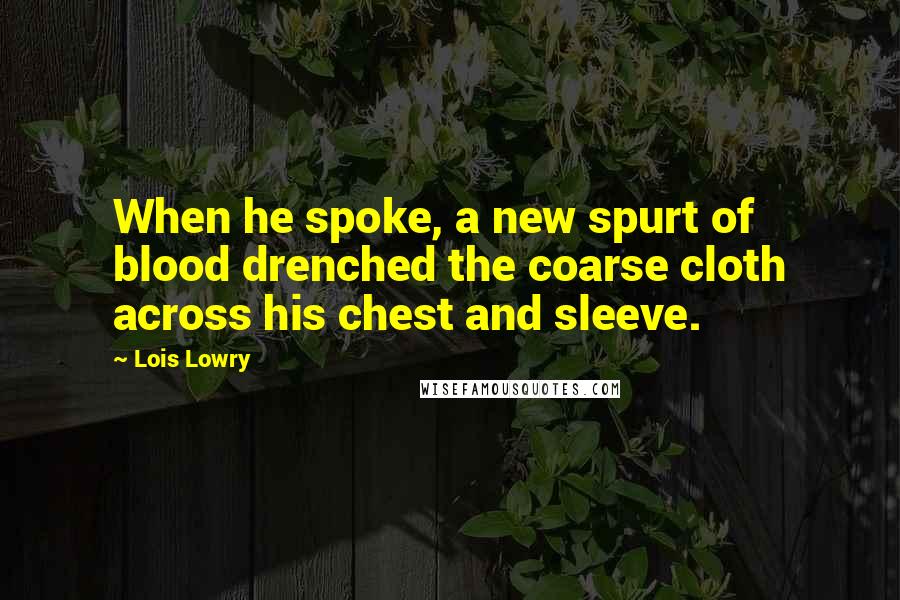 Lois Lowry Quotes: When he spoke, a new spurt of blood drenched the coarse cloth across his chest and sleeve.