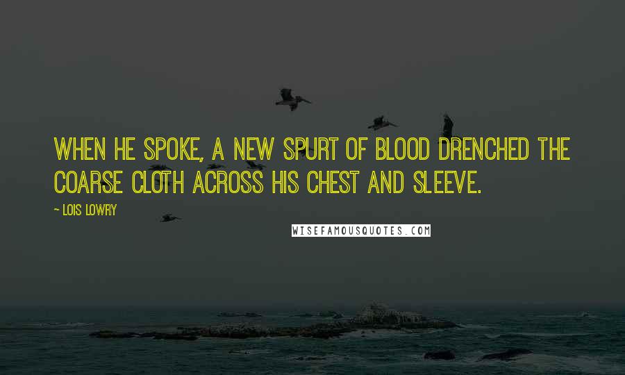 Lois Lowry Quotes: When he spoke, a new spurt of blood drenched the coarse cloth across his chest and sleeve.