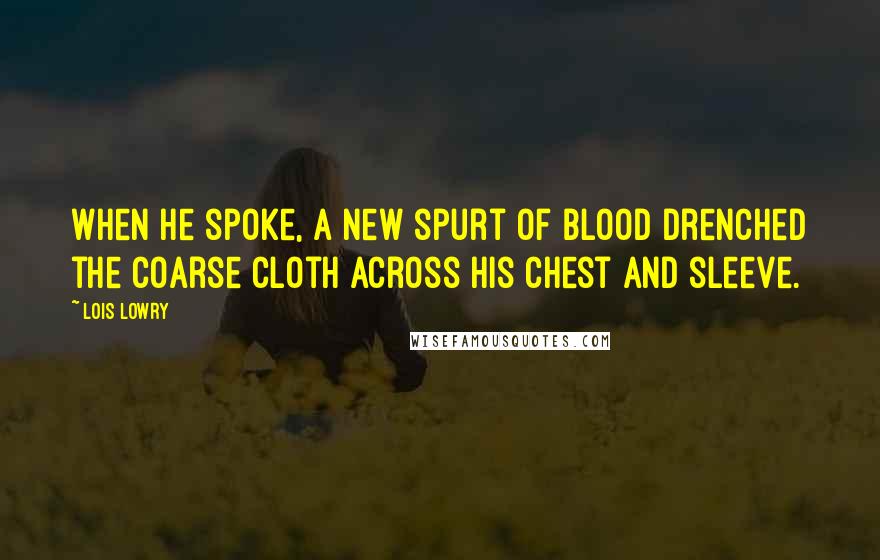 Lois Lowry Quotes: When he spoke, a new spurt of blood drenched the coarse cloth across his chest and sleeve.