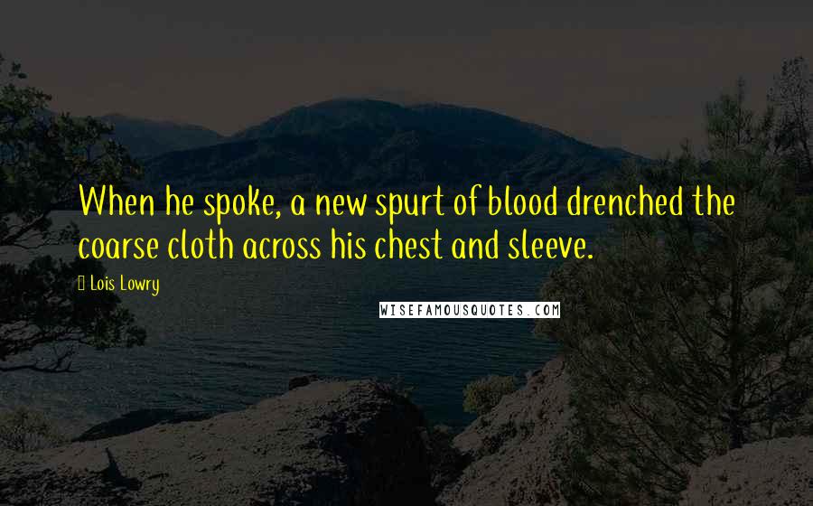 Lois Lowry Quotes: When he spoke, a new spurt of blood drenched the coarse cloth across his chest and sleeve.