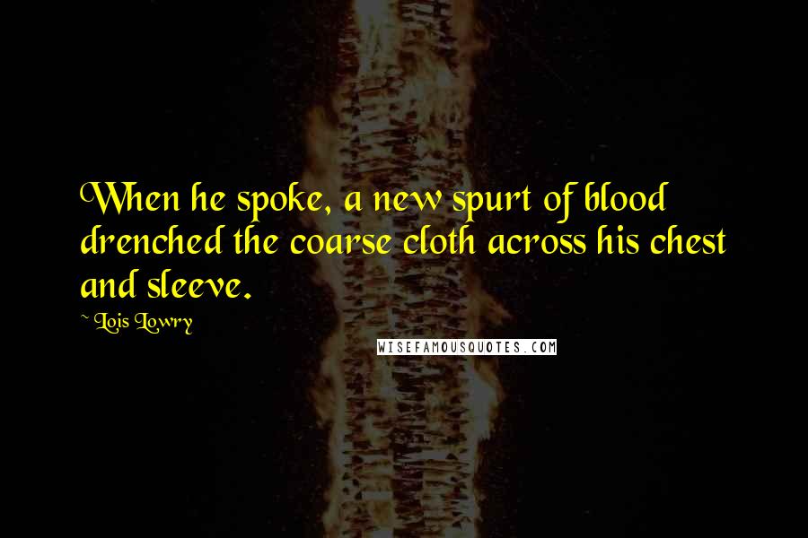 Lois Lowry Quotes: When he spoke, a new spurt of blood drenched the coarse cloth across his chest and sleeve.