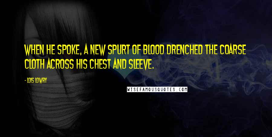 Lois Lowry Quotes: When he spoke, a new spurt of blood drenched the coarse cloth across his chest and sleeve.