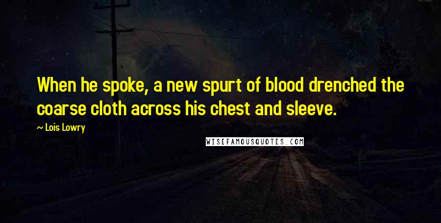 Lois Lowry Quotes: When he spoke, a new spurt of blood drenched the coarse cloth across his chest and sleeve.