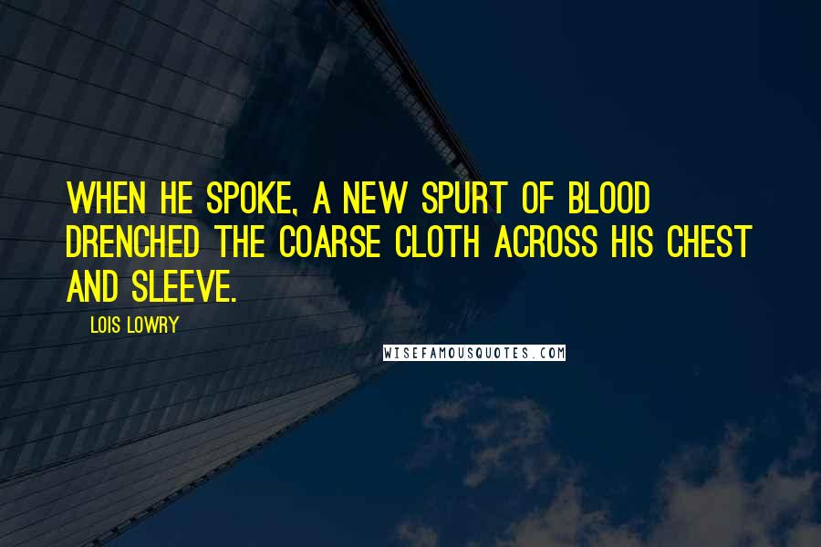 Lois Lowry Quotes: When he spoke, a new spurt of blood drenched the coarse cloth across his chest and sleeve.