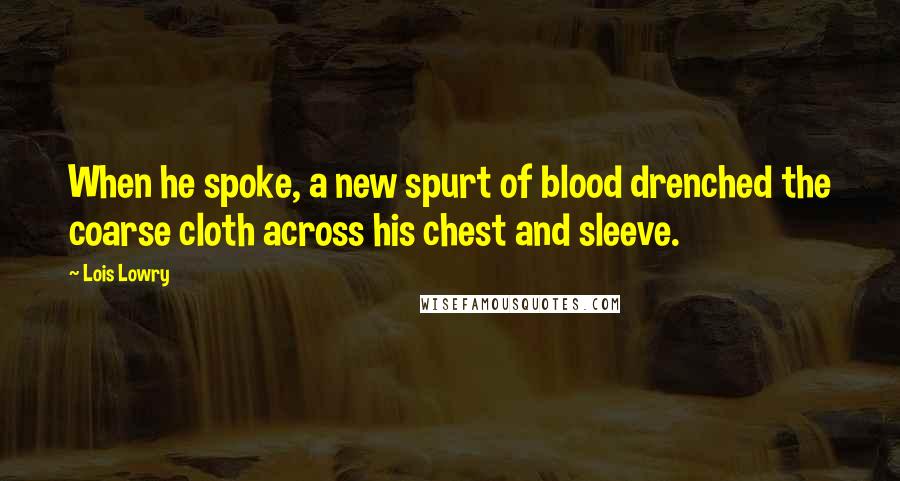 Lois Lowry Quotes: When he spoke, a new spurt of blood drenched the coarse cloth across his chest and sleeve.