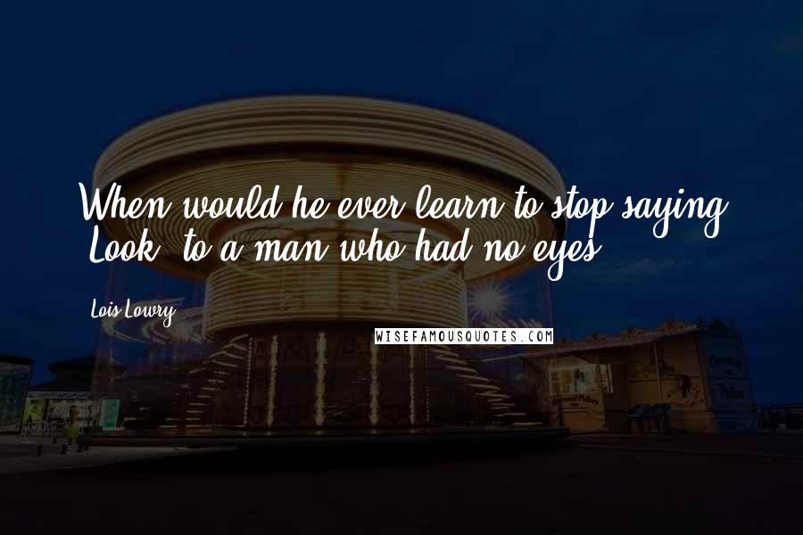 Lois Lowry Quotes: When would he ever learn to stop saying "Look" to a man who had no eyes?