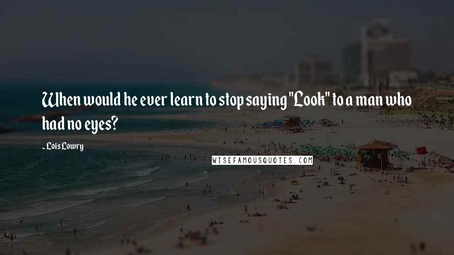 Lois Lowry Quotes: When would he ever learn to stop saying "Look" to a man who had no eyes?