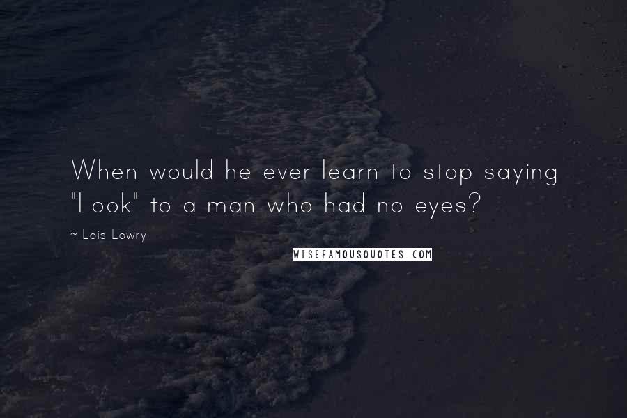Lois Lowry Quotes: When would he ever learn to stop saying "Look" to a man who had no eyes?