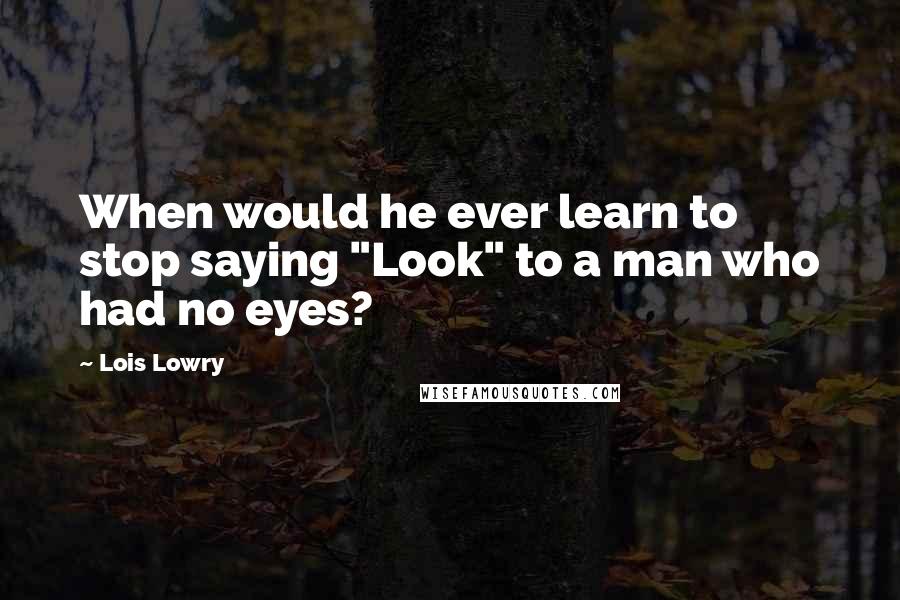 Lois Lowry Quotes: When would he ever learn to stop saying "Look" to a man who had no eyes?