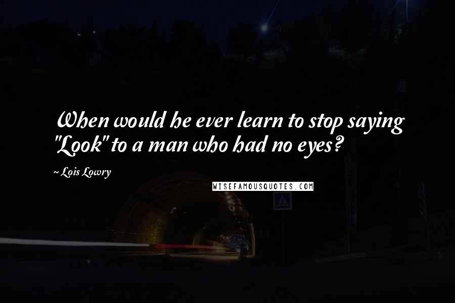 Lois Lowry Quotes: When would he ever learn to stop saying "Look" to a man who had no eyes?