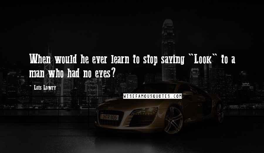 Lois Lowry Quotes: When would he ever learn to stop saying "Look" to a man who had no eyes?