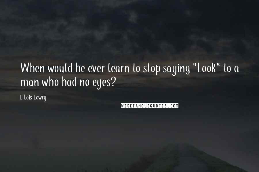 Lois Lowry Quotes: When would he ever learn to stop saying "Look" to a man who had no eyes?