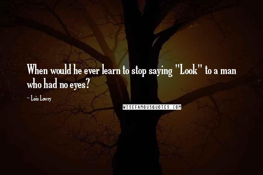 Lois Lowry Quotes: When would he ever learn to stop saying "Look" to a man who had no eyes?