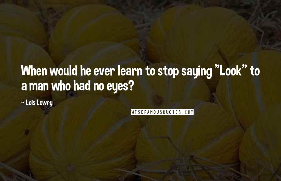 Lois Lowry Quotes: When would he ever learn to stop saying "Look" to a man who had no eyes?