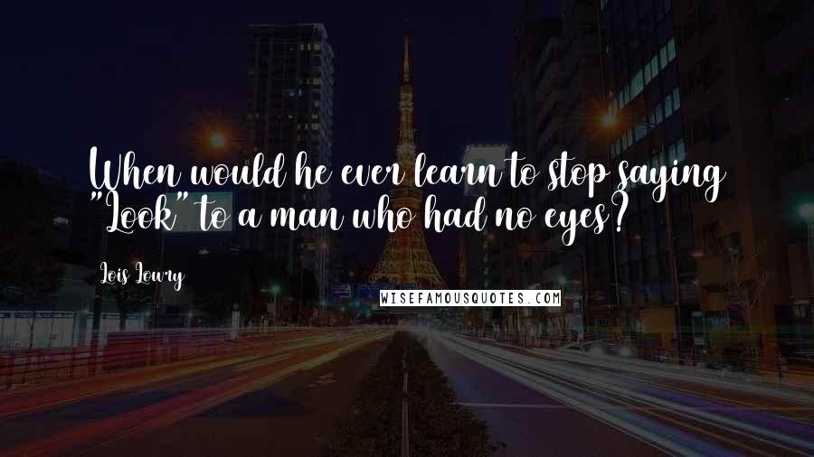 Lois Lowry Quotes: When would he ever learn to stop saying "Look" to a man who had no eyes?